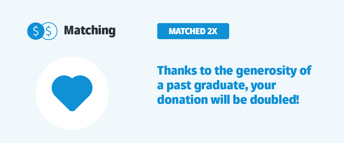 Thanks to the generosity of a past graduate, your donation will be doubled